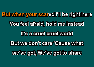 But when your scared I'll be right here
You feel afraid, hold me instead
It's a cruel cruel world
But we don't care 'Cause what

we've got, We've got to share