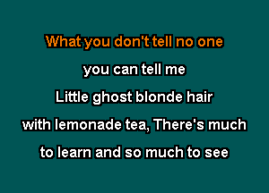 What you don't tell no one

you can tell me

Little ghost blonde hair

with lemonade tea, There's much

to learn and so much to see