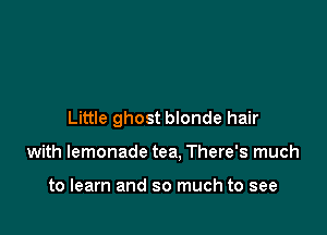 Little ghost blonde hair

with lemonade tea, There's much

to learn and so much to see