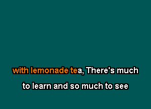 with lemonade tea, There's much

to learn and so much to see
