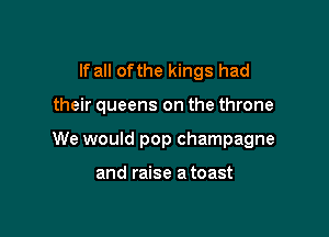 If all ofthe kings had

their queens on the throne

We would pop champagne

and raise a toast