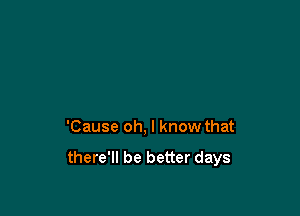 'Cause oh, I know that

there'll be better days