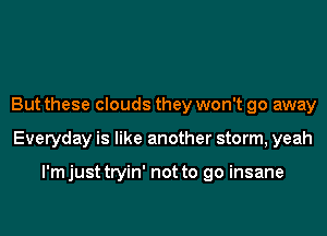 But these clouds they won't go away
Everyday is like another storm, yeah

I'm just tryin' not to go insane