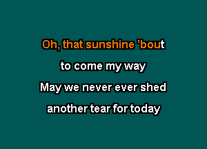 Oh, that sunshine 'bout
to come my way

May we never ever shed

another tear for today