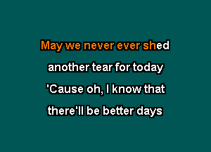 May we never ever shed

another tear for today
'Cause oh, I know that

there'll be better days