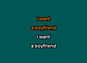 I want
a boyfriend

I want
a boyfriend