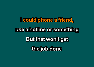 I could phone a friend,

use a hotline or something

But that won't get

thejob done