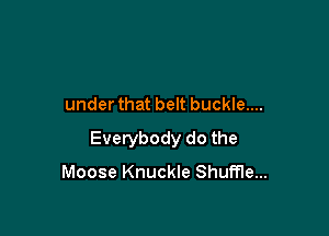 under that belt buckle....

Everybody do the
Moose Knuckle Shuffle...