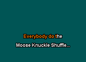 Everybody do the
Moose Knuckle Shuffle...