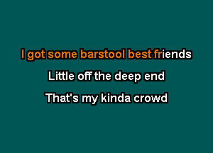 I got some barstool best friends

Little offthe deep end

That's my kinda crowd