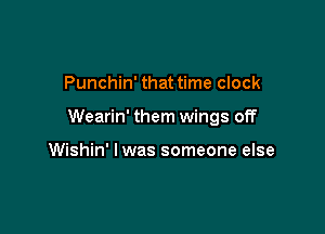 Punchin' that time clock

Wearin' them wings off

Wishin' lwas someone else