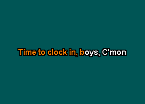 Time to clock in, boys, C'mon