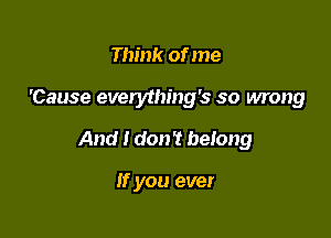 Think of me

'Cause everything's so wrong

And I don't belong

If you ever