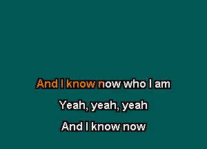 And I know now who I am

Yeah. yeah. yeah

And I know now