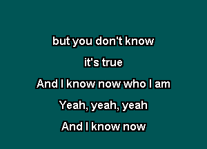 but you don't know
it's true

And I know now who I am

Yeah. yeah. yeah

And I know now