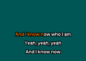 And I know now who I am

Yeah. yeah. yeah

And I know now