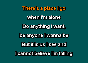 There's a place I go
when I'm alone
Do anything lwant,
be anyone I wanna be

But it is us I see and

lcannot believe I'm falling