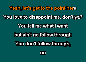 Yeah, let's get to the point here
You love to disappoint me, don't ya?
You tell me what I want
but ain't no follow through
You don't follow through,

no