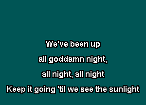 We've been up
all goddamn night,
all night, all night

Keep it going 'til we see the sunlight