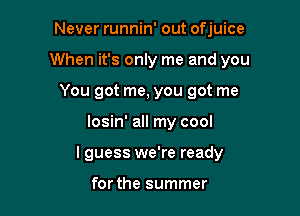 Never runnin' out ofjuice
When it's only me and you
You got me, you got me

losin' all my cool

I guess we're ready

for the summer