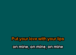 Put your love with your lips

on mine, on mine, on mine