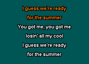 I guess we're ready
for the summer
You got me, you got me

losin' all my cool

I guess we're ready

for the summer