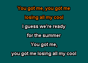 You got me, you got me
losing all my cool
I guess we're ready
for the summer

You got me,

you got me losing all my cool