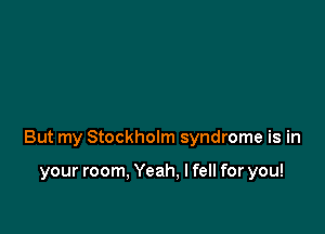 But my Stockholm syndrome is in

your room, Yeah, I fell for you!