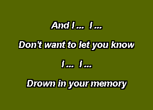 And I... I...
Don't want to let you know

I I

Drown in your memory