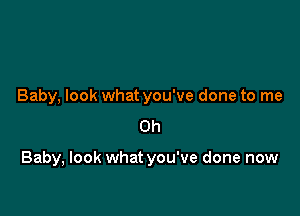 Baby, look what you've done to me
Oh

Baby, look what you've done now