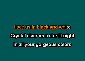 lsee us in black and white

Crystal clear on a star lit night

In all your gorgeous colors