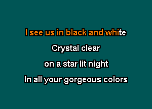 I see us in black and white
Crystal clear

on a star lit night

In all your gorgeous colors