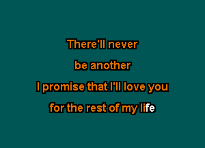 There'll never

be another

I promise that I'll love you

for the rest of my life