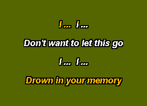 l... I...
Don't want to let this go

I I

Drown in your memory