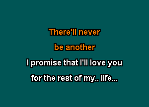 There'll never

be another

I promise that I'll love you

for the rest of my.. life...