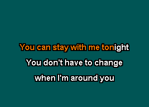 You can stay with me tonight

You don't have to change

when I'm around you