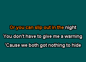 Or you can slip out in the night
You don't have to give me awarning

'Cause we both got nothing to hide