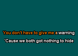 You don't have to give me a warning

'Cause we both got nothing to hide