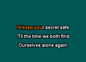 I'll keep your secret safe

'Til the time we both find

Ourselves alone again