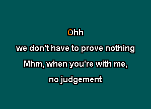 Ohh

we don't have to prove nothing

Mhm, when you're with me,

nojudgement