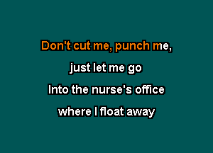 Don't cut me, punch me,
just let me go

Into the nurse's office

where lfloat away