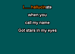 l ...... hallucinate
when you

call my name

Got stars in my eyes