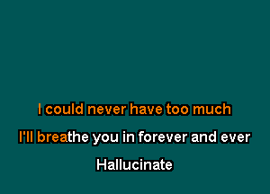 lcould never have too much

I'll breathe you in forever and ever

Hallucinate