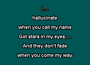 l .....
hallucinate
when you call my name

Got stars in my eyes .....
And they don't fade

when you come my way