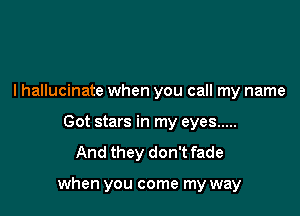 lhallucinate when you call my name
Got stars in my eyes .....
And they don't fade

when you come my way