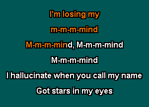 I'm losing my
m-m-m-mind
M-m-m-mind, M-m-m-mind

M-m-m-mind

I hallucinate when you call my name

Got stars in my eyes