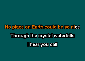 No place on Earth could be so nice

Through the crystal waterfalls

I hear you call