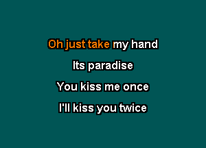 Oh just take my hand

Its paradise
You kiss me once

I'll kiss you twice