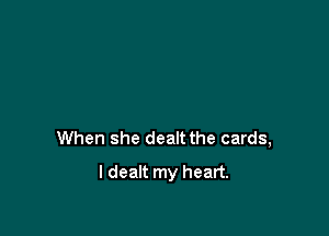 When she dealt the cards,

I dealt my heart.