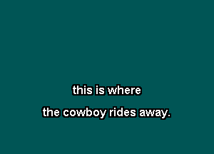 this is where

the cowboy rides away.
